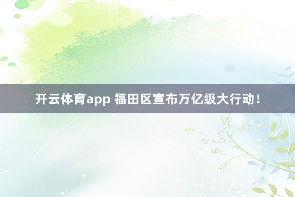 开云体育app 福田区宣布万亿级大行动!