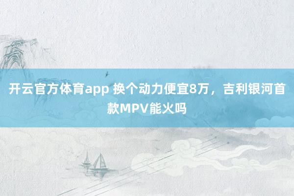 开云官方体育app 换个动力便宜8万,吉利银河首款MPV能火吗