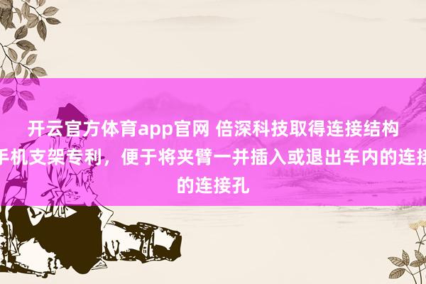 开云官方体育app官网 倍深科技取得连接结构及手机支架专利，便于将夹臂一并插入或退出车内的连接孔