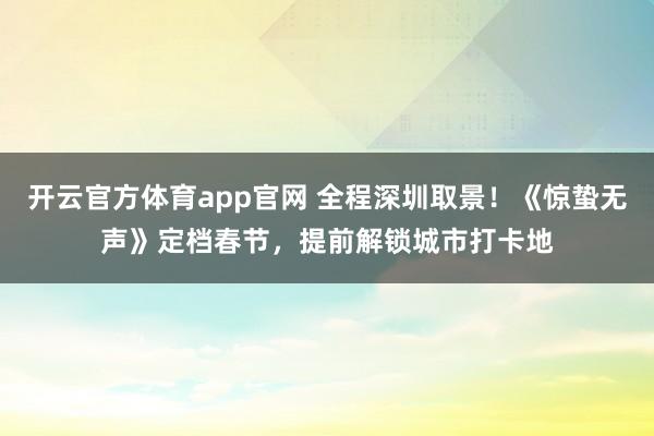 开云官方体育app官网 全程深圳取景！《惊蛰无声》定档春节，提前解锁城市打卡地