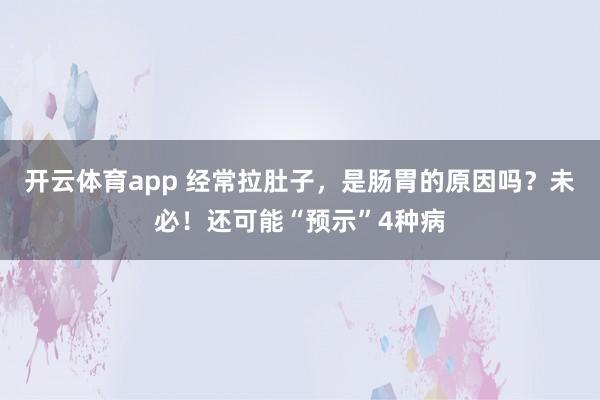 开云体育app 经常拉肚子，是肠胃的原因吗？未必！还可能“预示”4种病
