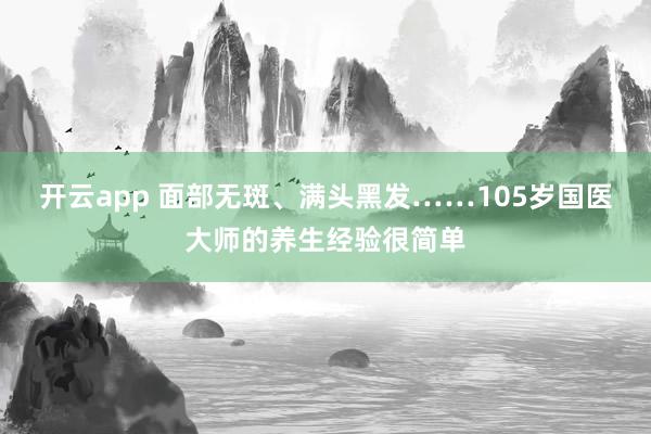 开云app 面部无斑、满头黑发……105岁国医大师的养生经验很简单