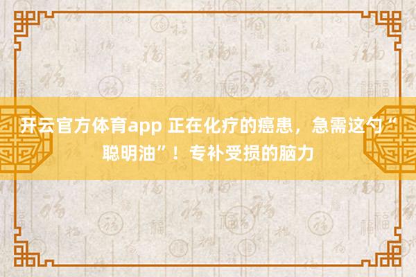 开云官方体育app 正在化疗的癌患，急需这勺“聪明油”！专补受损的脑力