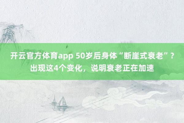 开云官方体育app 50岁后身体“断崖式衰老”？出现这4个变化，说明衰老正在加速