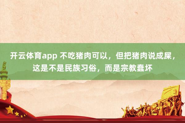 开云体育app 不吃猪肉可以，但把猪肉说成屎，这是不是民族习俗，而是宗教蠢坏