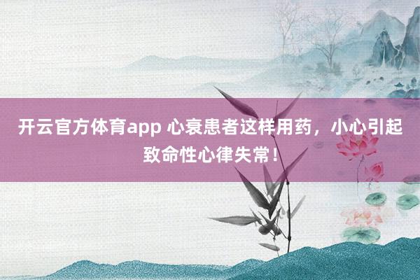 开云官方体育app 心衰患者这样用药，小心引起致命性心律失常！