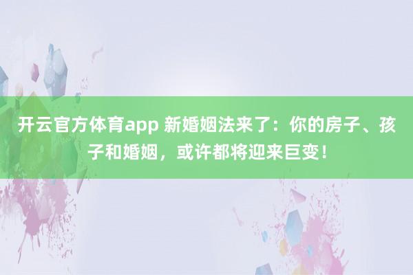 开云官方体育app 新婚姻法来了：你的房子、孩子和婚姻，或许都将迎来巨变！