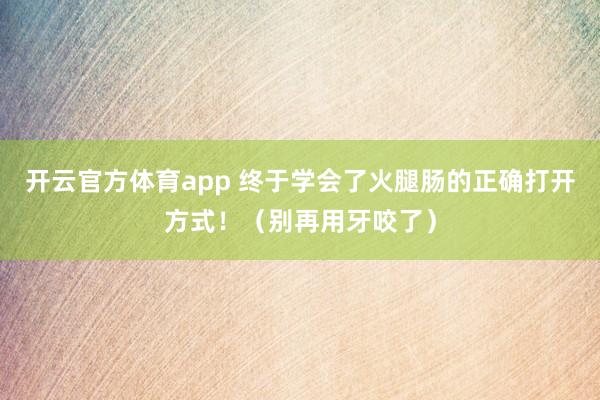 开云官方体育app 终于学会了火腿肠的正确打开方式!(别再用牙咬了)