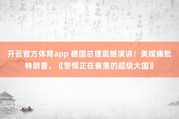 开云官方体育app 德国总理震撼演讲！美媒痛批特朗普，《警惕正在衰落的超级大国》