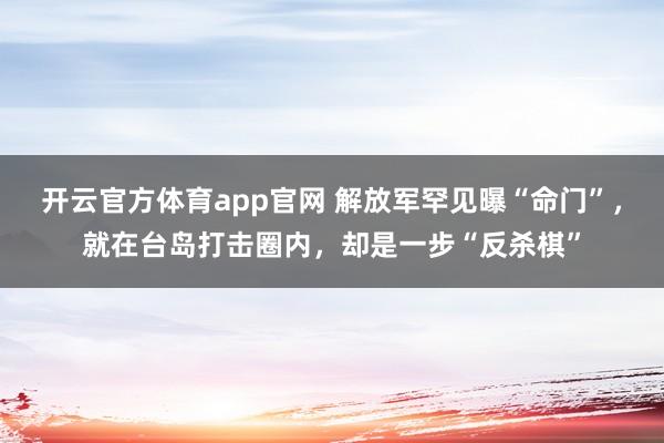 开云官方体育app官网 解放军罕见曝“命门”，就在台岛打击圈内，却是一步“反杀棋”