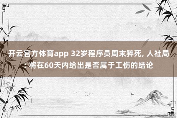 开云官方体育app 32岁程序员周末猝死, 人社局: 将在60天内给出是否属于工伤的结论