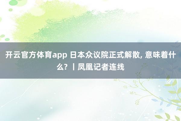 开云官方体育app 日本众议院正式解散, 意味着什么? 丨凤凰记者连线