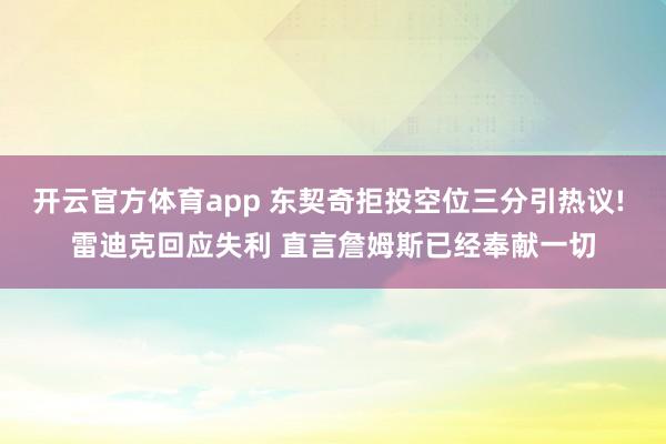 开云官方体育app 东契奇拒投空位三分引热议! 雷迪克回应失利 直言詹姆斯已经奉献一切