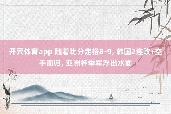 开云体育app 随着比分定格8-9， 韩国2连败+空手而归， 亚洲杯季军浮出水面