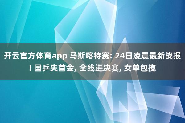 开云官方体育app 马斯喀特赛: 24日凌晨最新战报! 国乒失首金， 全线进决赛， 女单包揽