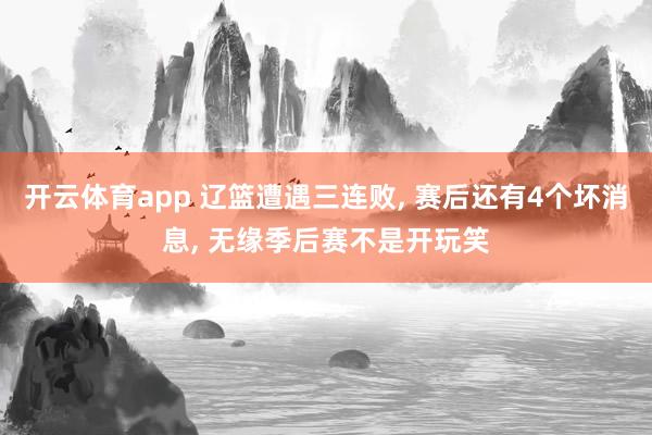 开云体育app 辽篮遭遇三连败, 赛后还有4个坏消息, 无缘季后赛不是开玩笑