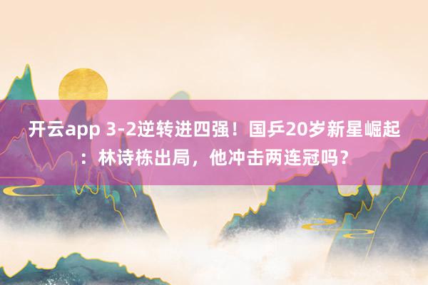 开云app 3-2逆转进四强！国乒20岁新星崛起：林诗栋出局，他冲击两连冠吗？