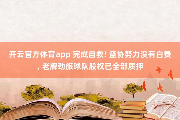 开云官方体育app 完成自救! 篮协努力没有白费, 老牌劲旅球队股权已全部质押