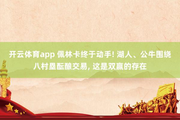 开云体育app 佩林卡终于动手! 湖人、公牛围绕八村塁酝酿交易, 这是双赢的存在