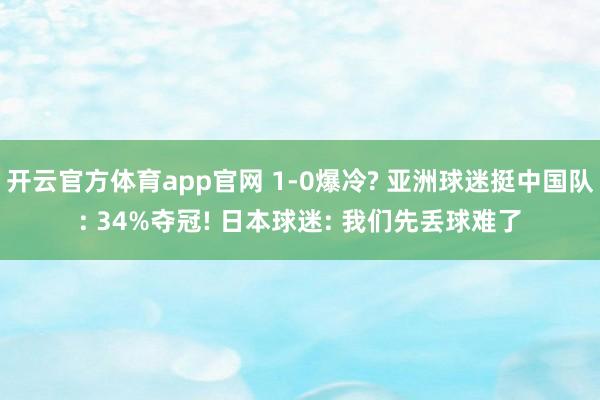 开云官方体育app官网 1-0爆冷? 亚洲球迷挺中国队: 34%夺冠! 日本球迷: 我们先丢球难了
