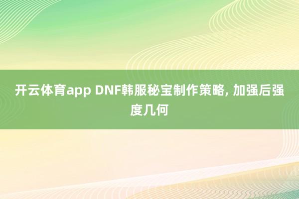 开云体育app DNF韩服秘宝制作策略， 加强后强度几何