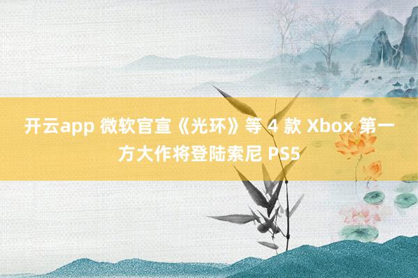 开云app 微软官宣《光环》等 4 款 Xbox 第一方大作将登陆索尼 PS5