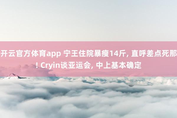 开云官方体育app 宁王住院暴瘦14斤， 直呼差点死那! Cryin谈亚运会， 中上基本确定