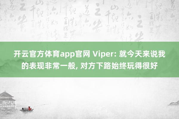 开云官方体育app官网 Viper: 就今天来说我的表现非常一般， 对方下路始终玩得很好