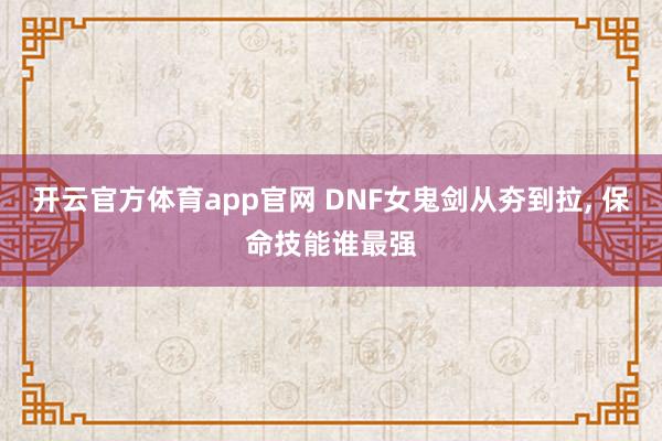 开云官方体育app官网 DNF女鬼剑从夯到拉, 保命技能谁最强