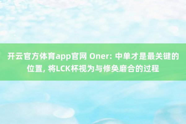 开云官方体育app官网 Oner: 中单才是最关键的位置, 将LCK杯视为与修奂磨合的过程