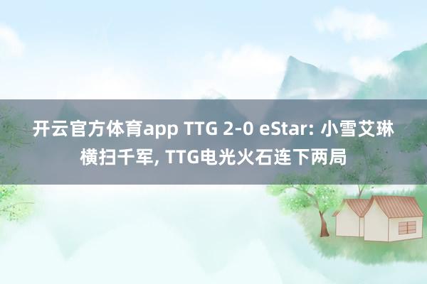 开云官方体育app TTG 2-0 eStar: 小雪艾琳横扫千军, TTG电光火石连下两局