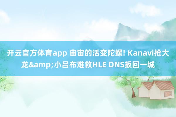 开云官方体育app 宙宙的活变陀螺! Kanavi抢大龙&小吕布难救HLE DNS扳回一城