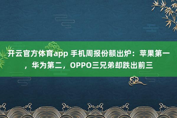 开云官方体育app 手机周报份额出炉：苹果第一，华为第二，OPPO三兄弟却跌出前三