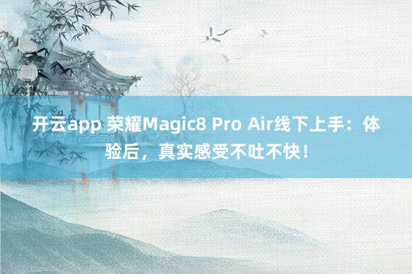 开云app 荣耀Magic8 Pro Air线下上手：体验后，真实感受不吐不快！
