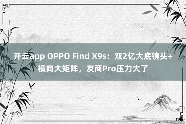 开云app OPPO Find X9s：双2亿大底镜头+横向大矩阵，友商Pro压力大了