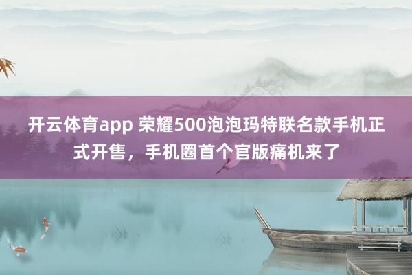 开云体育app 荣耀500泡泡玛特联名款手机正式开售，手机圈首个官版痛机来了