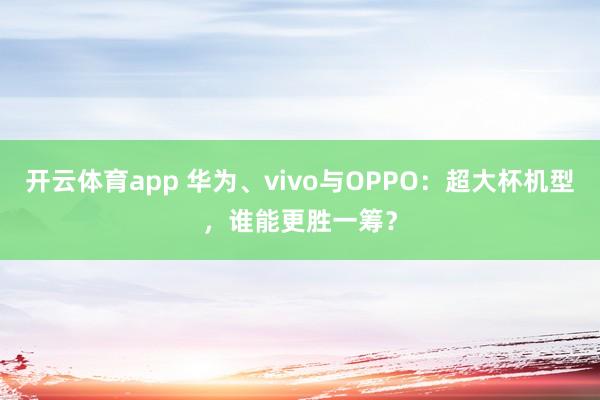 开云体育app 华为、vivo与OPPO：超大杯机型，谁能更胜一筹？