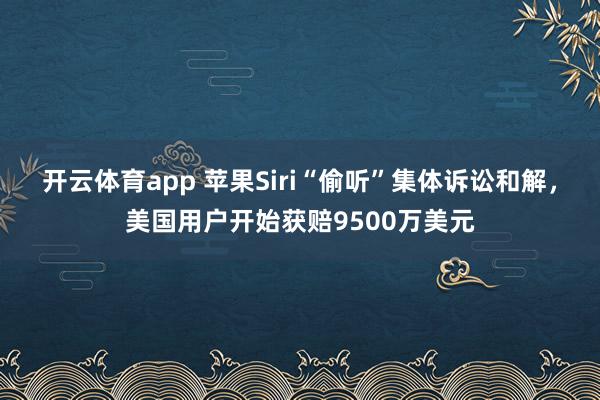 开云体育app 苹果Siri“偷听”集体诉讼和解，美国用户开始获赔9500万美元