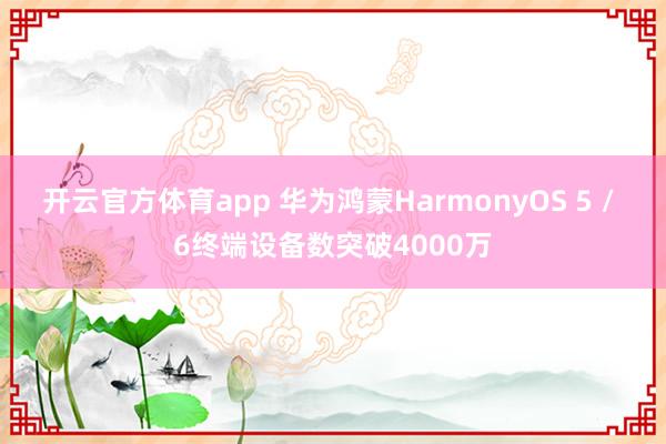 开云官方体育app 华为鸿蒙HarmonyOS 5 / 6终端设备数突破4000万