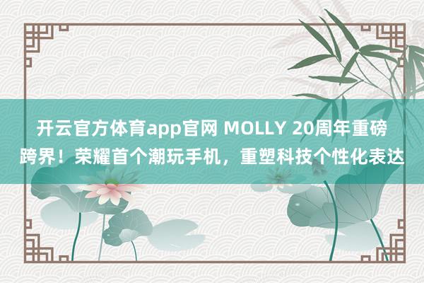 开云官方体育app官网 MOLLY 20周年重磅跨界！荣耀首个潮玩手机，重塑科技个性化表达