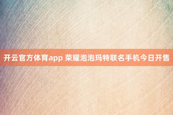 开云官方体育app 荣耀泡泡玛特联名手机今日开售