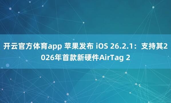 开云官方体育app 苹果发布 iOS 26.2.1：支持其2026年首款新硬件AirTag 2