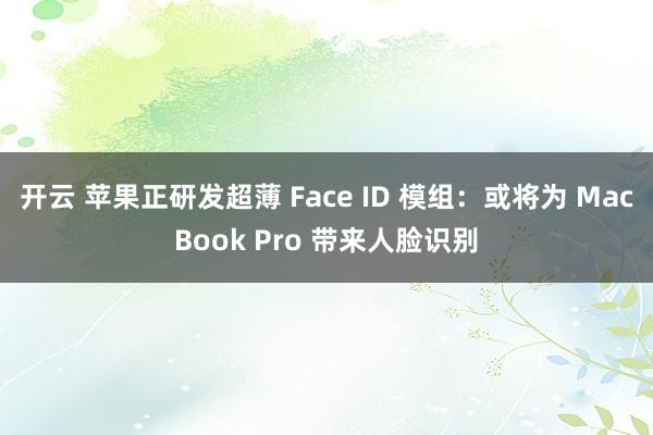 开云 苹果正研发超薄 Face ID 模组：或将为 MacBook Pro 带来人脸识别