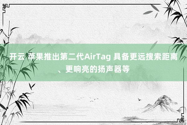 开云 苹果推出第二代AirTag 具备更远搜索距离、更响亮的扬声器等