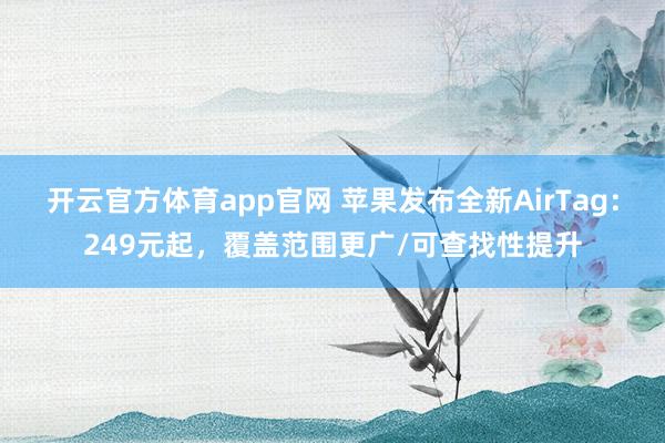 开云官方体育app官网 苹果发布全新AirTag：249元起，覆盖范围更广/可查找性提升