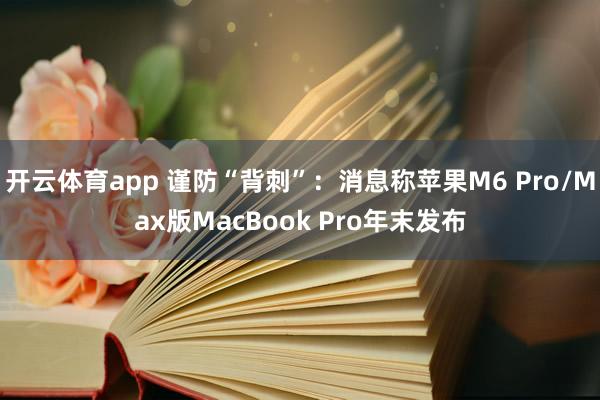 开云体育app 谨防“背刺”：消息称苹果M6 Pro/Max版MacBook Pro年末发布