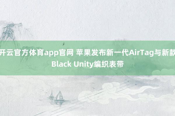 开云官方体育app官网 苹果发布新一代AirTag与新款Black Unity编织表带