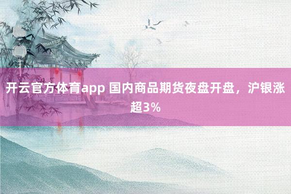开云官方体育app 国内商品期货夜盘开盘，沪银涨超3%