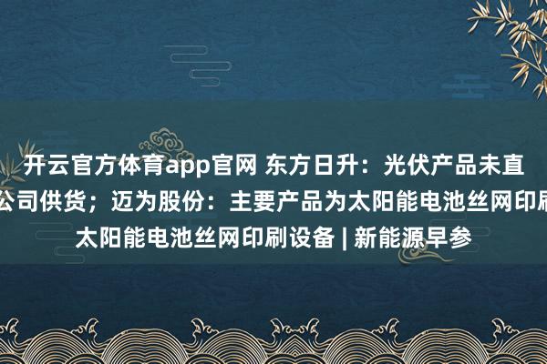 开云官方体育app官网 东方日升：光伏产品未直接向商业航天卫星公司供货；迈为股份：主要产品为太阳能电池丝网印刷设备 | 新能源早参