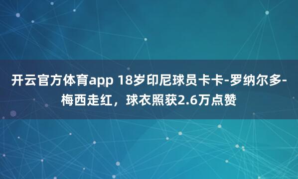 开云官方体育app 18岁印尼球员卡卡-罗纳尔多-梅西走红，球衣照获2.6万点赞